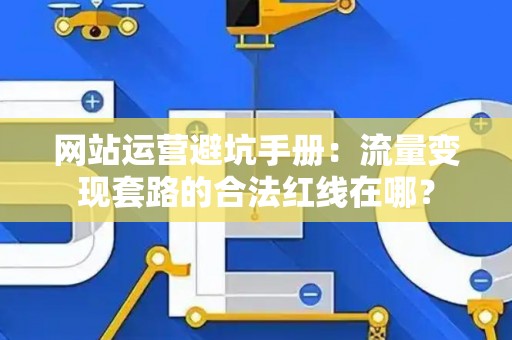网站运营避坑手册：流量变现套路的合法红线在哪？