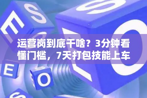 运营岗到底干啥？3分钟看懂门槛，7天打包技能上车！