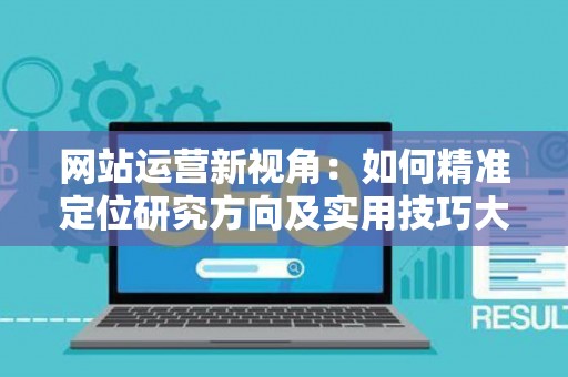 网站运营新视角：如何精准定位研究方向及实用技巧大放送