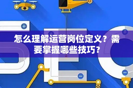 怎么理解运营岗位定义？需要掌握哪些技巧？