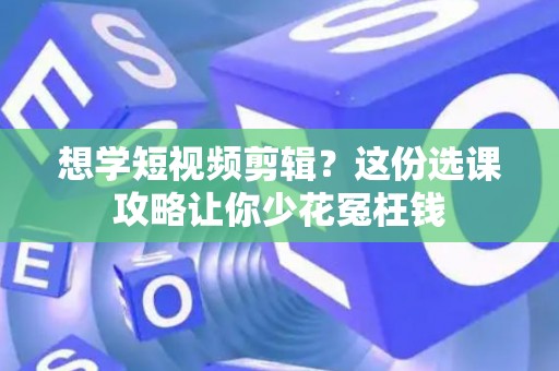 想学短视频剪辑？这份选课攻略让你少花冤枉钱